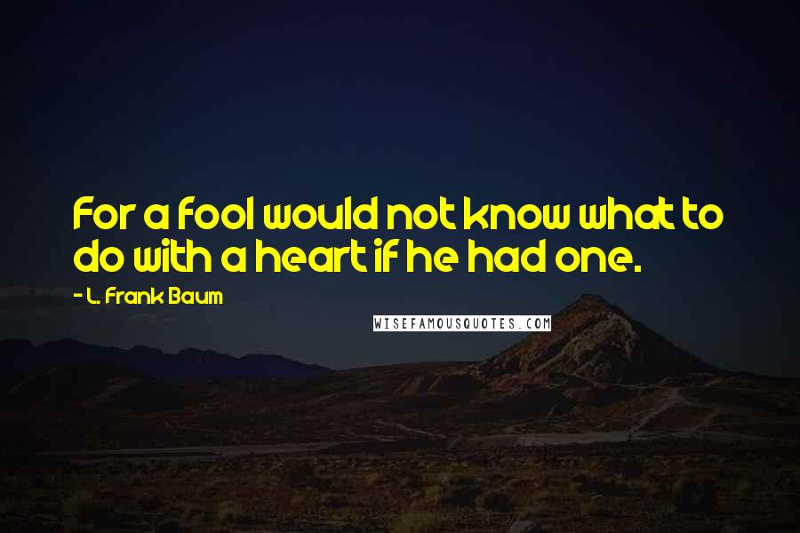 L. Frank Baum Quotes: For a fool would not know what to do with a heart if he had one.