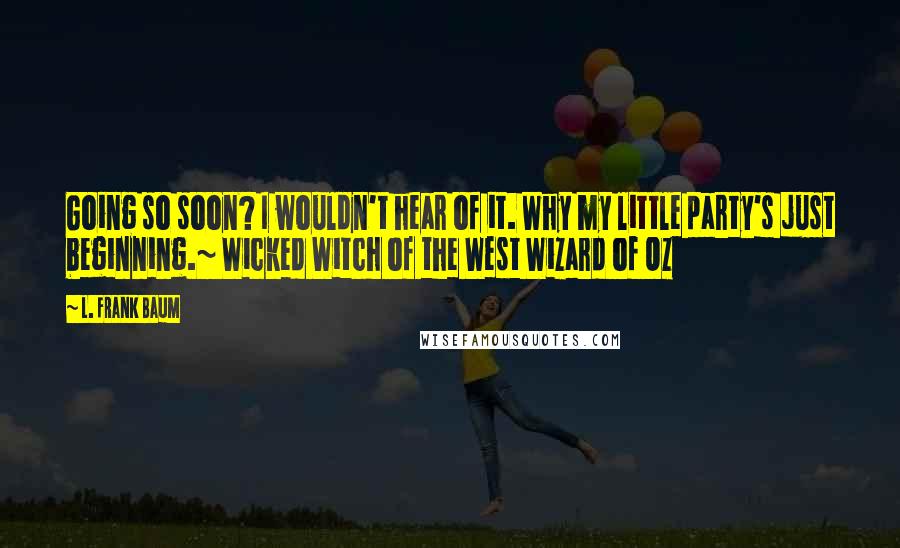 L. Frank Baum Quotes: Going so soon? I wouldn't hear of it. Why my little party's just beginning.~ Wicked Witch of the West Wizard of Oz