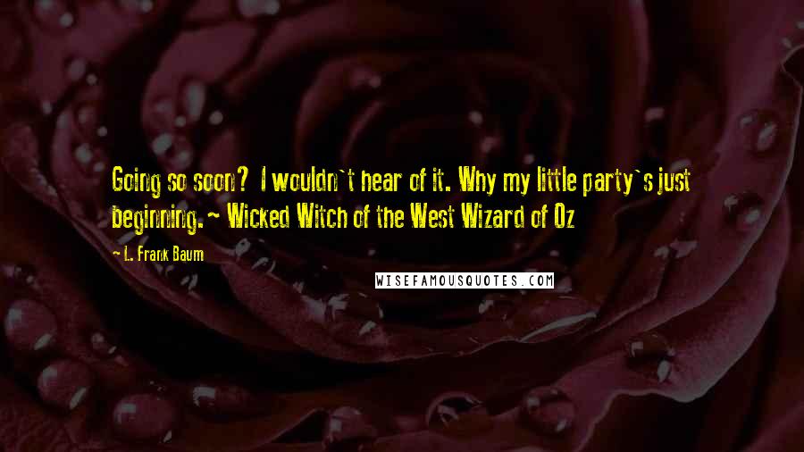 L. Frank Baum Quotes: Going so soon? I wouldn't hear of it. Why my little party's just beginning.~ Wicked Witch of the West Wizard of Oz