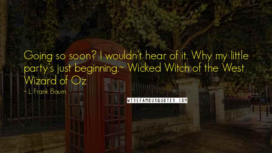 L. Frank Baum Quotes: Going so soon? I wouldn't hear of it. Why my little party's just beginning.~ Wicked Witch of the West Wizard of Oz