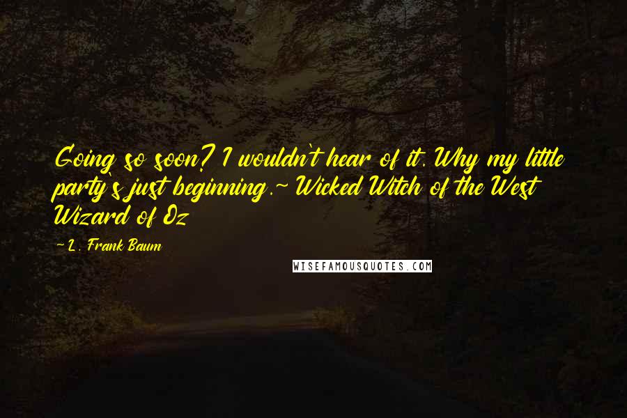 L. Frank Baum Quotes: Going so soon? I wouldn't hear of it. Why my little party's just beginning.~ Wicked Witch of the West Wizard of Oz