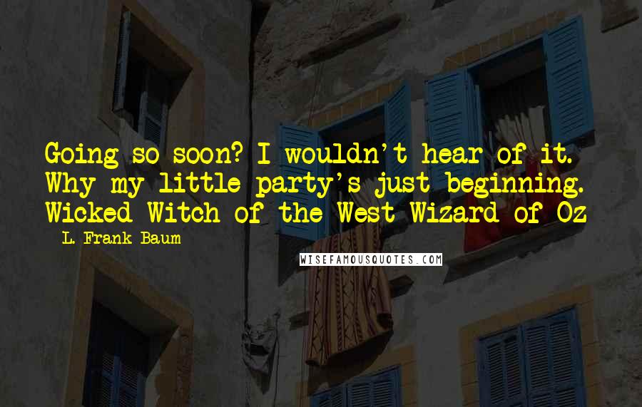 L. Frank Baum Quotes: Going so soon? I wouldn't hear of it. Why my little party's just beginning.~ Wicked Witch of the West Wizard of Oz