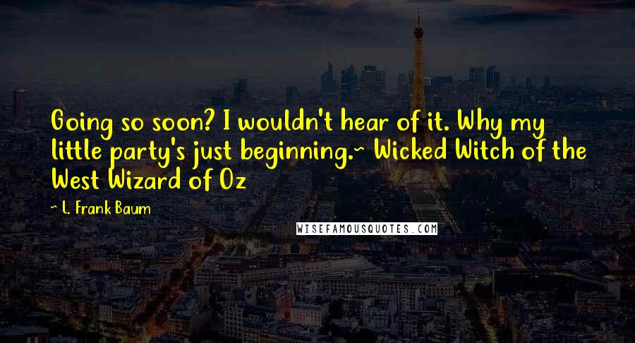 L. Frank Baum Quotes: Going so soon? I wouldn't hear of it. Why my little party's just beginning.~ Wicked Witch of the West Wizard of Oz