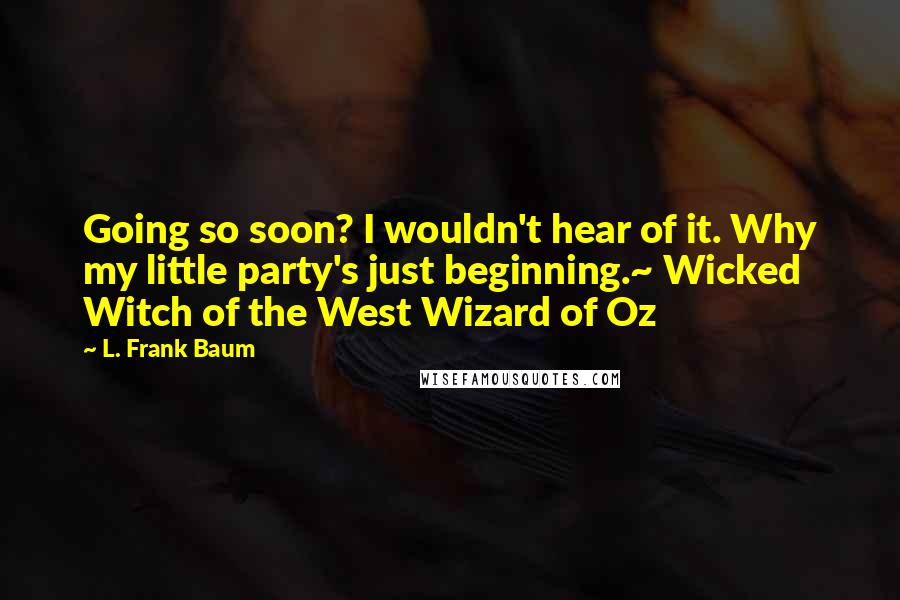 L. Frank Baum Quotes: Going so soon? I wouldn't hear of it. Why my little party's just beginning.~ Wicked Witch of the West Wizard of Oz