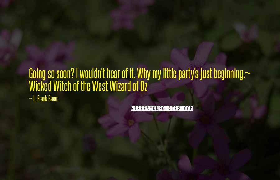 L. Frank Baum Quotes: Going so soon? I wouldn't hear of it. Why my little party's just beginning.~ Wicked Witch of the West Wizard of Oz