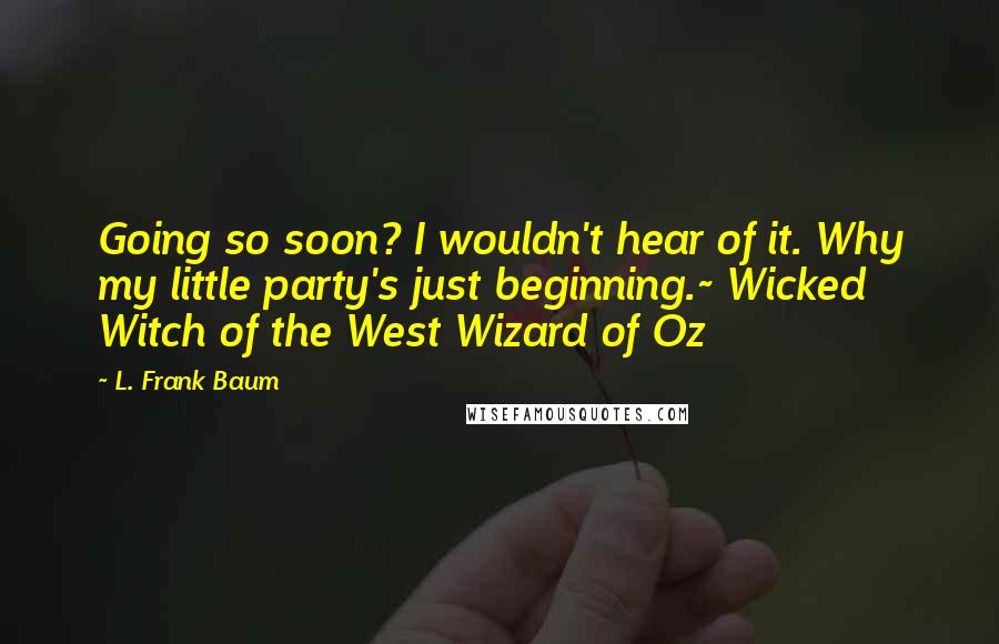 L. Frank Baum Quotes: Going so soon? I wouldn't hear of it. Why my little party's just beginning.~ Wicked Witch of the West Wizard of Oz