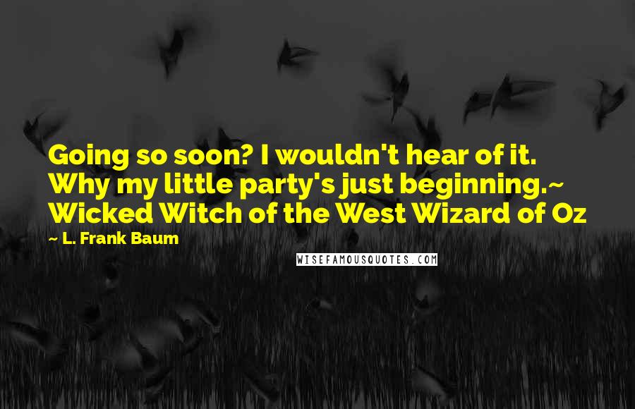 L. Frank Baum Quotes: Going so soon? I wouldn't hear of it. Why my little party's just beginning.~ Wicked Witch of the West Wizard of Oz