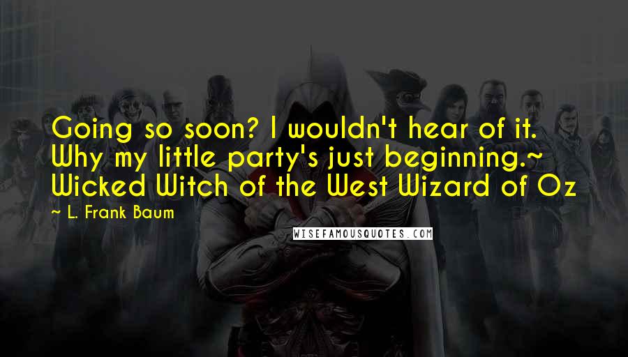 L. Frank Baum Quotes: Going so soon? I wouldn't hear of it. Why my little party's just beginning.~ Wicked Witch of the West Wizard of Oz