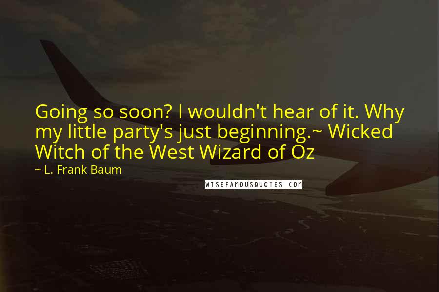 L. Frank Baum Quotes: Going so soon? I wouldn't hear of it. Why my little party's just beginning.~ Wicked Witch of the West Wizard of Oz