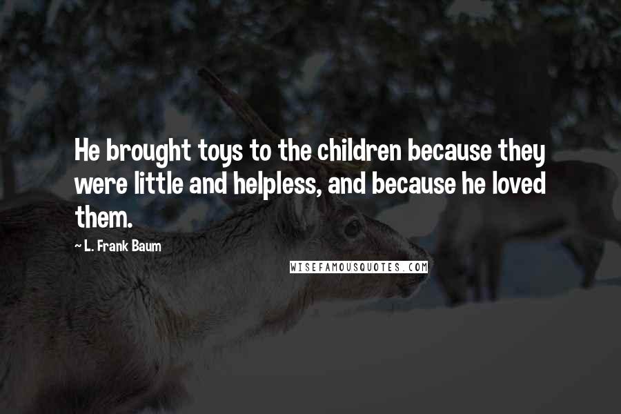 L. Frank Baum Quotes: He brought toys to the children because they were little and helpless, and because he loved them.