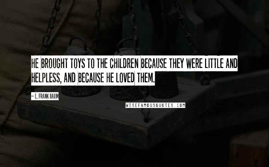 L. Frank Baum Quotes: He brought toys to the children because they were little and helpless, and because he loved them.