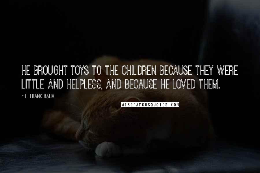 L. Frank Baum Quotes: He brought toys to the children because they were little and helpless, and because he loved them.