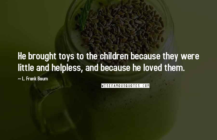 L. Frank Baum Quotes: He brought toys to the children because they were little and helpless, and because he loved them.