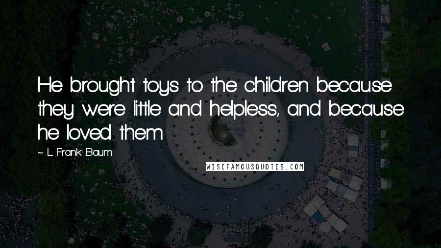 L. Frank Baum Quotes: He brought toys to the children because they were little and helpless, and because he loved them.