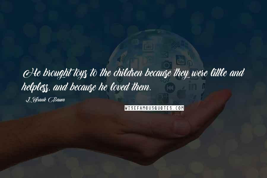 L. Frank Baum Quotes: He brought toys to the children because they were little and helpless, and because he loved them.