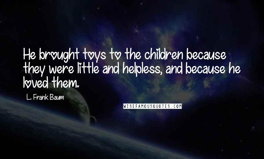 L. Frank Baum Quotes: He brought toys to the children because they were little and helpless, and because he loved them.