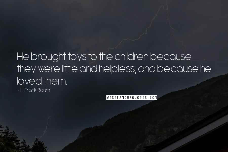 L. Frank Baum Quotes: He brought toys to the children because they were little and helpless, and because he loved them.