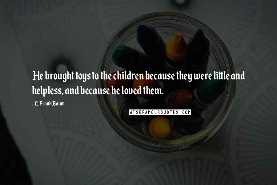 L. Frank Baum Quotes: He brought toys to the children because they were little and helpless, and because he loved them.