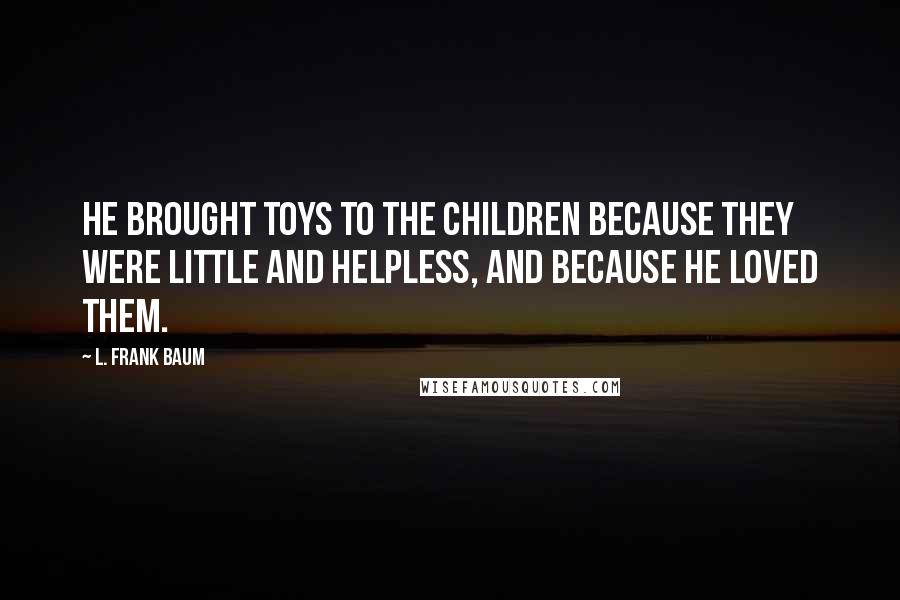 L. Frank Baum Quotes: He brought toys to the children because they were little and helpless, and because he loved them.