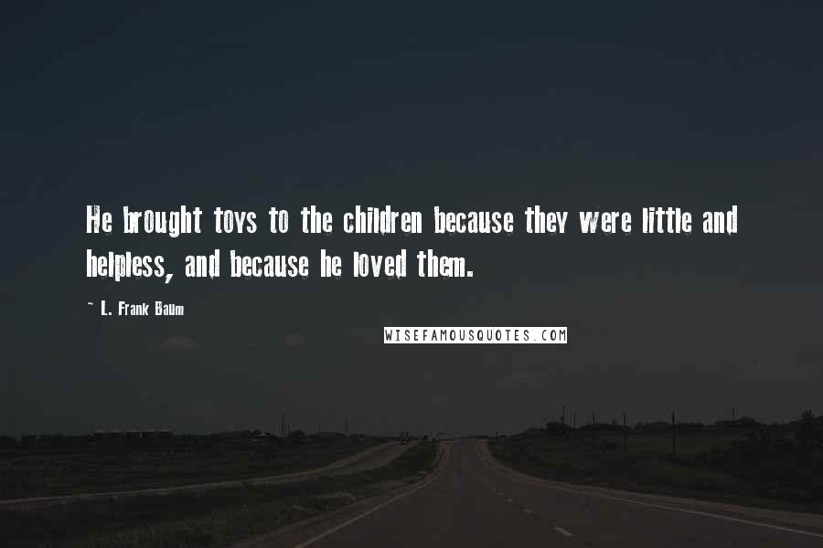 L. Frank Baum Quotes: He brought toys to the children because they were little and helpless, and because he loved them.