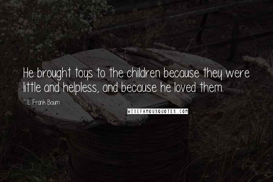 L. Frank Baum Quotes: He brought toys to the children because they were little and helpless, and because he loved them.