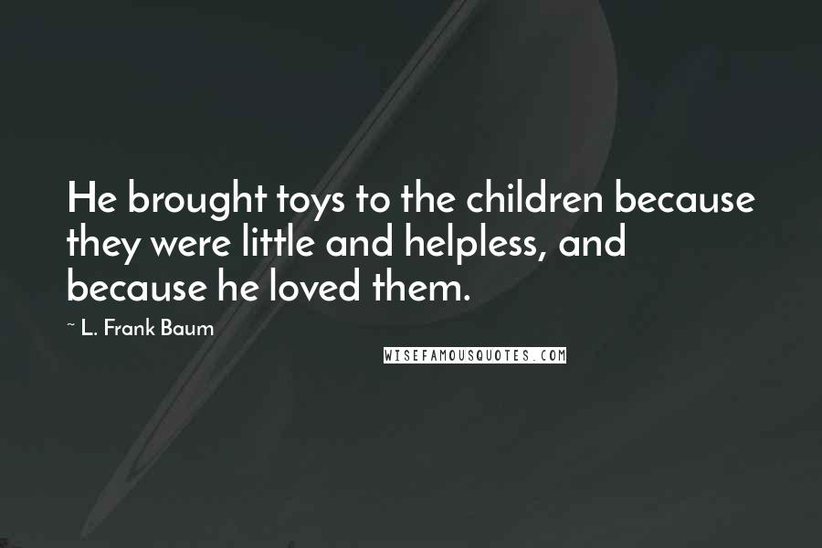 L. Frank Baum Quotes: He brought toys to the children because they were little and helpless, and because he loved them.