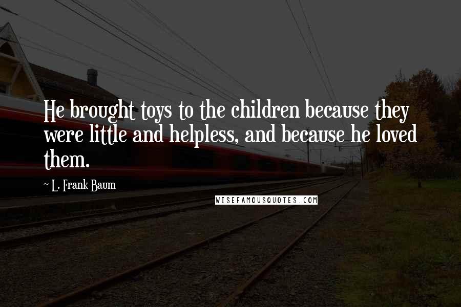 L. Frank Baum Quotes: He brought toys to the children because they were little and helpless, and because he loved them.