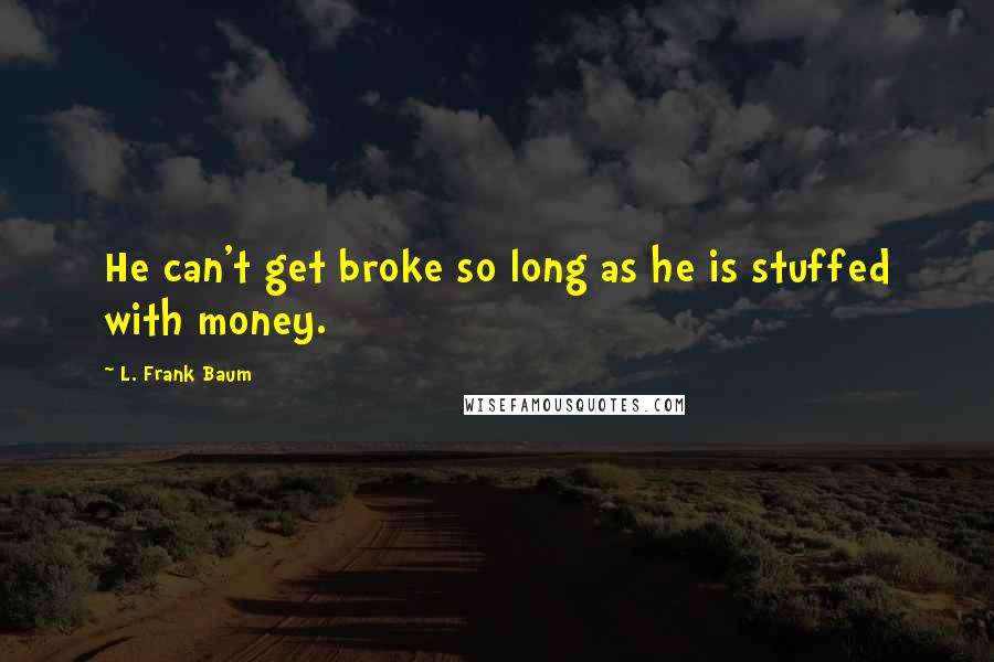 L. Frank Baum Quotes: He can't get broke so long as he is stuffed with money.