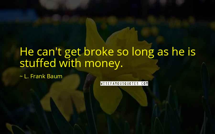 L. Frank Baum Quotes: He can't get broke so long as he is stuffed with money.