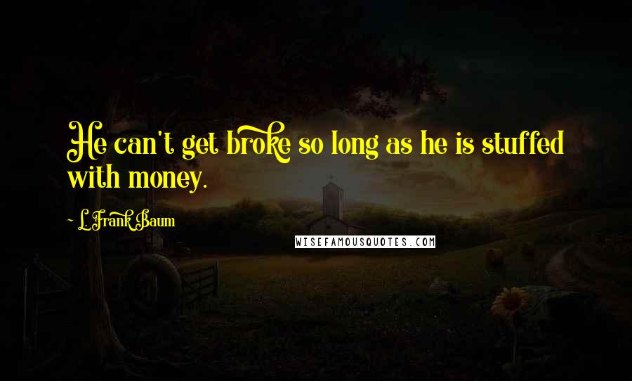 L. Frank Baum Quotes: He can't get broke so long as he is stuffed with money.