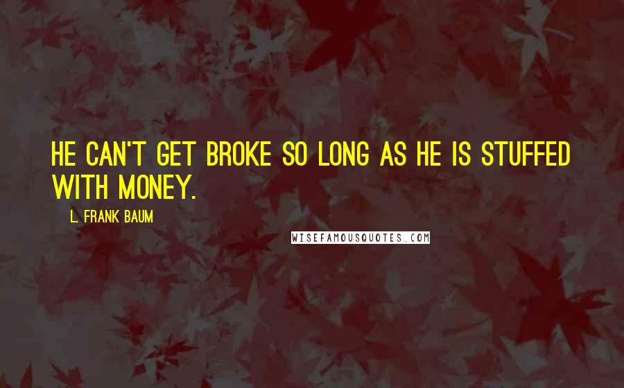 L. Frank Baum Quotes: He can't get broke so long as he is stuffed with money.