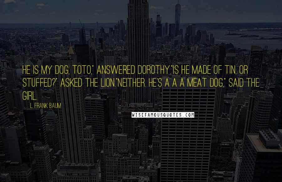 L. Frank Baum Quotes: He is my dog, Toto," answered Dorothy."Is he made of tin, or stuffed?" asked the Lion."Neither. He's a a a meat dog," said the girl.