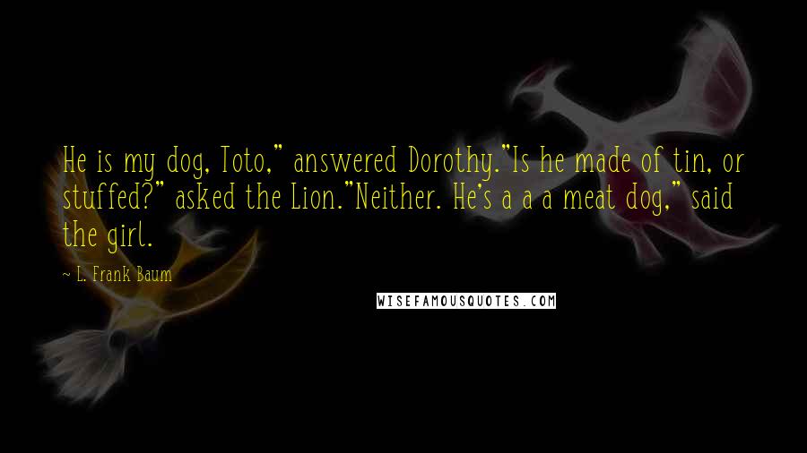 L. Frank Baum Quotes: He is my dog, Toto," answered Dorothy."Is he made of tin, or stuffed?" asked the Lion."Neither. He's a a a meat dog," said the girl.