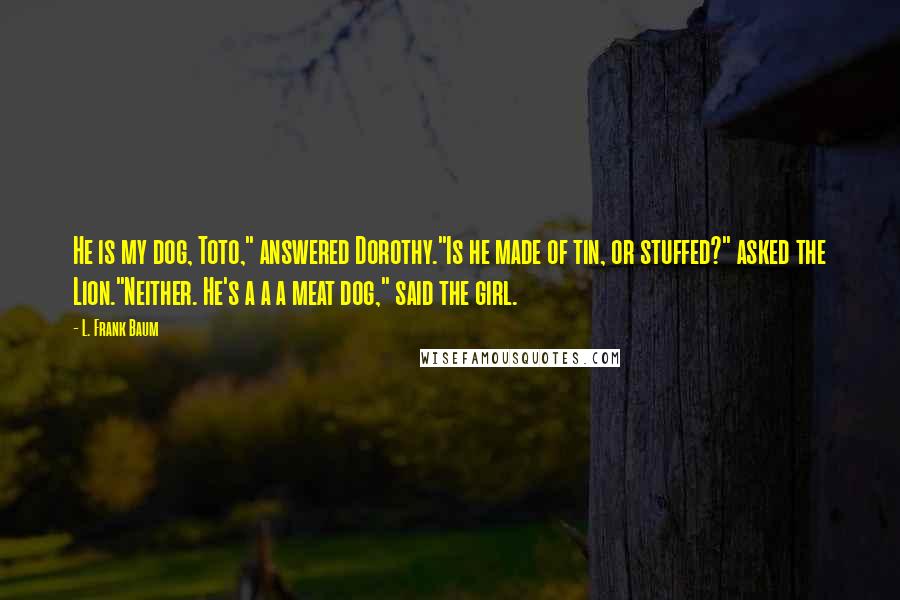 L. Frank Baum Quotes: He is my dog, Toto," answered Dorothy."Is he made of tin, or stuffed?" asked the Lion."Neither. He's a a a meat dog," said the girl.