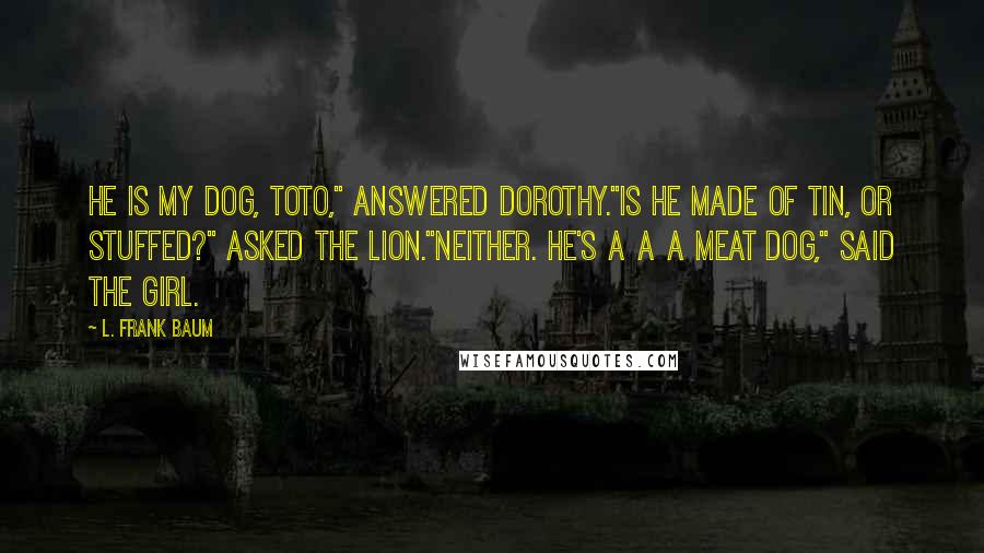 L. Frank Baum Quotes: He is my dog, Toto," answered Dorothy."Is he made of tin, or stuffed?" asked the Lion."Neither. He's a a a meat dog," said the girl.