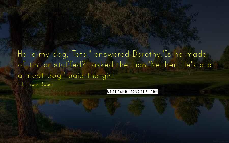 L. Frank Baum Quotes: He is my dog, Toto," answered Dorothy."Is he made of tin, or stuffed?" asked the Lion."Neither. He's a a a meat dog," said the girl.