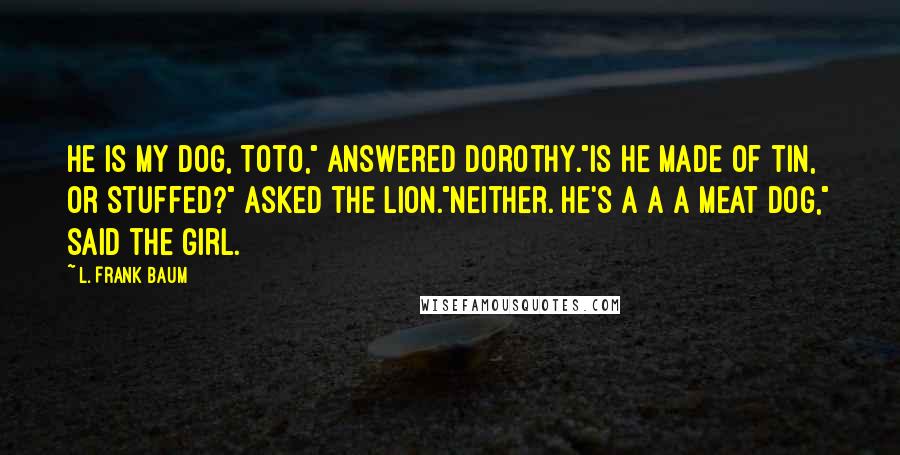 L. Frank Baum Quotes: He is my dog, Toto," answered Dorothy."Is he made of tin, or stuffed?" asked the Lion."Neither. He's a a a meat dog," said the girl.