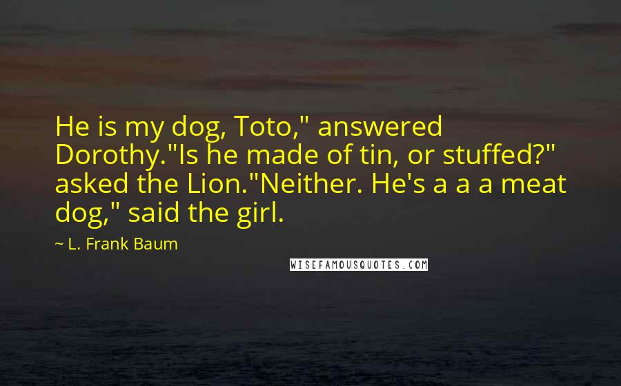 L. Frank Baum Quotes: He is my dog, Toto," answered Dorothy."Is he made of tin, or stuffed?" asked the Lion."Neither. He's a a a meat dog," said the girl.