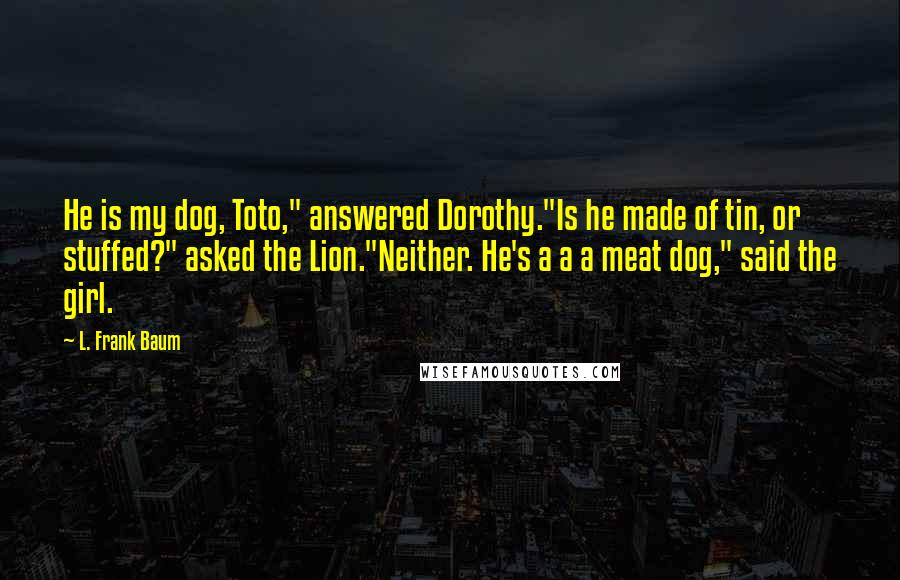 L. Frank Baum Quotes: He is my dog, Toto," answered Dorothy."Is he made of tin, or stuffed?" asked the Lion."Neither. He's a a a meat dog," said the girl.