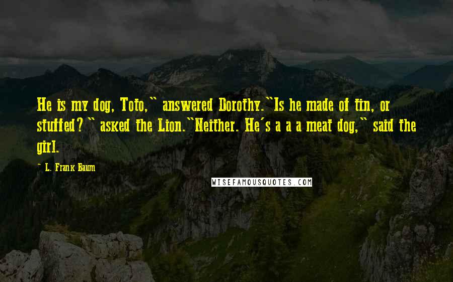 L. Frank Baum Quotes: He is my dog, Toto," answered Dorothy."Is he made of tin, or stuffed?" asked the Lion."Neither. He's a a a meat dog," said the girl.