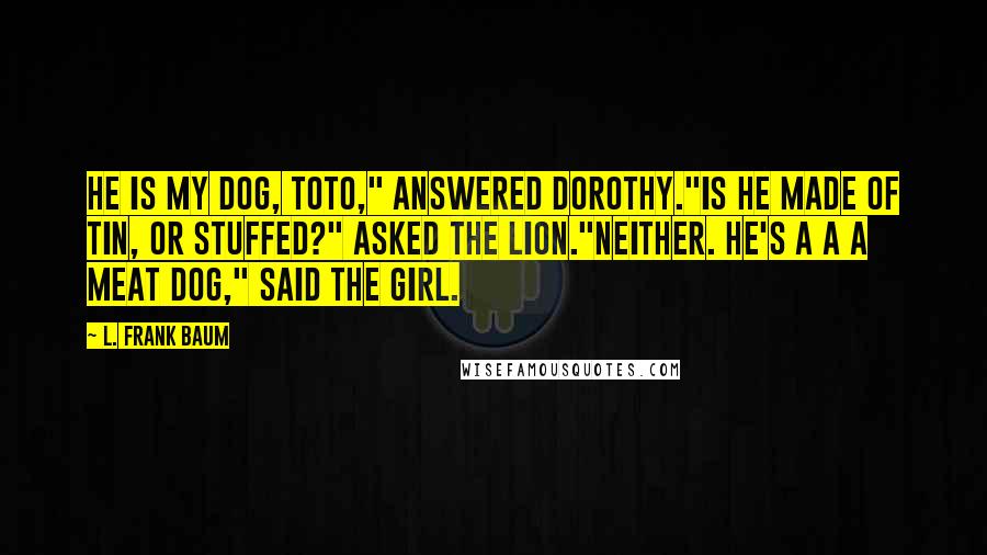 L. Frank Baum Quotes: He is my dog, Toto," answered Dorothy."Is he made of tin, or stuffed?" asked the Lion."Neither. He's a a a meat dog," said the girl.