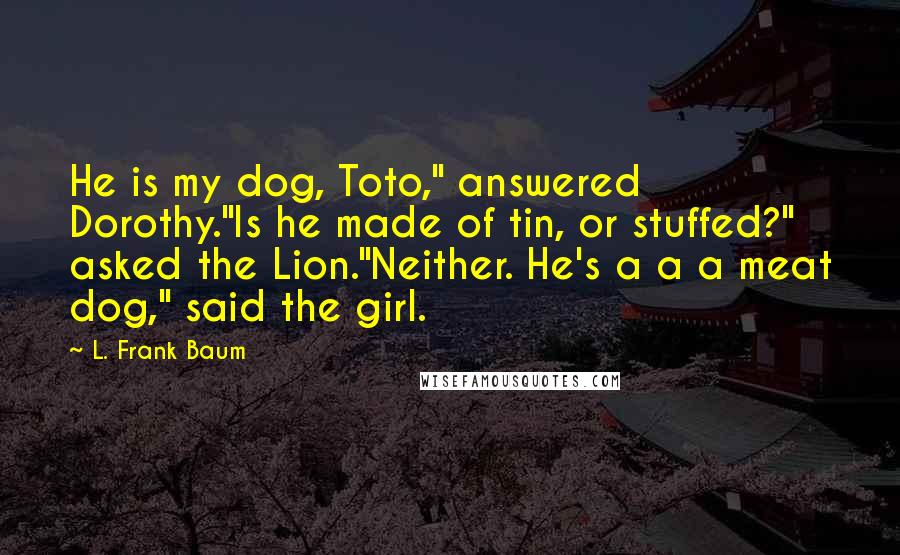 L. Frank Baum Quotes: He is my dog, Toto," answered Dorothy."Is he made of tin, or stuffed?" asked the Lion."Neither. He's a a a meat dog," said the girl.