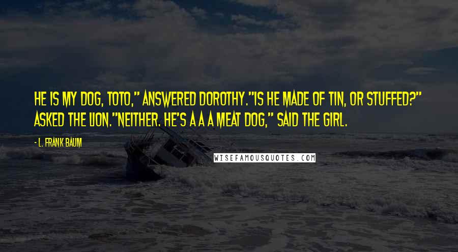 L. Frank Baum Quotes: He is my dog, Toto," answered Dorothy."Is he made of tin, or stuffed?" asked the Lion."Neither. He's a a a meat dog," said the girl.