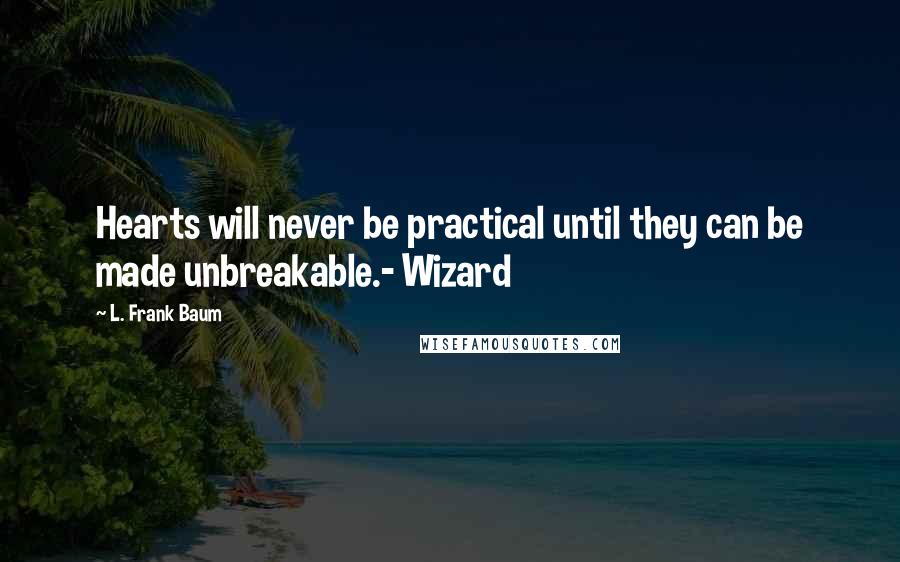 L. Frank Baum Quotes: Hearts will never be practical until they can be made unbreakable.- Wizard