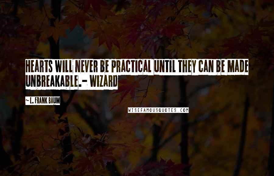 L. Frank Baum Quotes: Hearts will never be practical until they can be made unbreakable.- Wizard