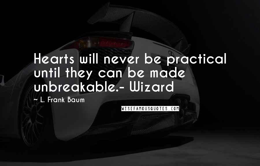 L. Frank Baum Quotes: Hearts will never be practical until they can be made unbreakable.- Wizard