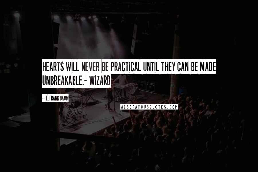 L. Frank Baum Quotes: Hearts will never be practical until they can be made unbreakable.- Wizard