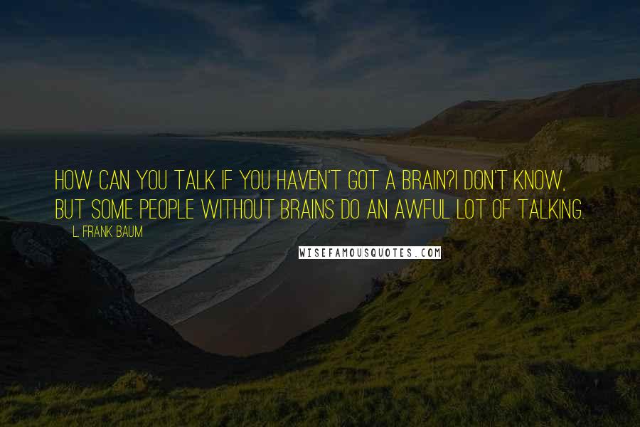 L. Frank Baum Quotes: How can you talk if you haven't got a brain?I don't know, but some people without brains do an awful lot of talking.