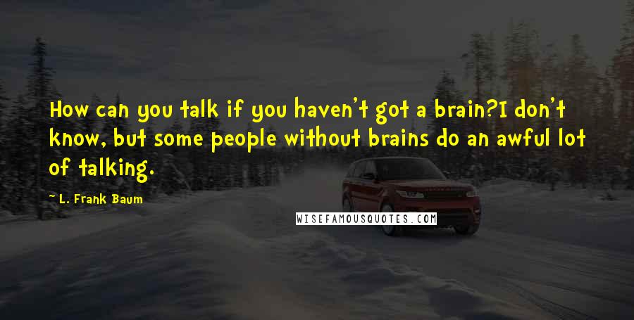 L. Frank Baum Quotes: How can you talk if you haven't got a brain?I don't know, but some people without brains do an awful lot of talking.