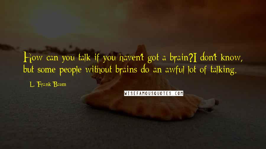 L. Frank Baum Quotes: How can you talk if you haven't got a brain?I don't know, but some people without brains do an awful lot of talking.